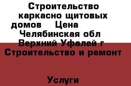 Строительство каркасно-щитовых домов. › Цена ­ 15 000 - Челябинская обл., Верхний Уфалей г. Строительство и ремонт » Услуги   . Челябинская обл.,Верхний Уфалей г.